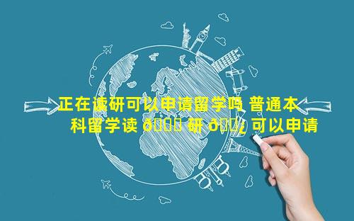 正在读研可以申请留学吗 普通本科留学读 🐈 研 🌿 可以申请哪些学校